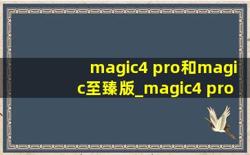 magic4 pro和magic至臻版_magic4 pro和magic4至臻版